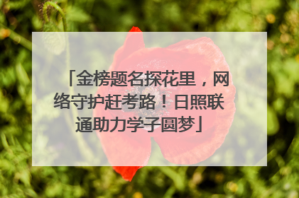 金榜题名探花里，网络守护赶考路！日照联通助力学子圆梦